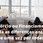 Consórcio ou Financiamento: Entenda as Diferenças entre Eles de uma Vez por Todas!